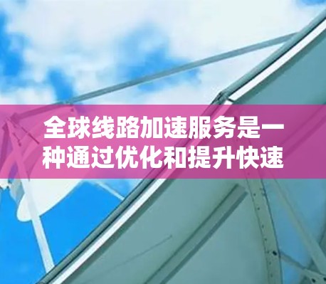 全球线路加速服务是一种通过优化和提升快速列车的运行效率，使首段和次段线路的列车提前到达，减少等待时间，从而缩短整体交通通勤时间，促进区域间的经济交流和人员流动。以下是这些服务的主要特点和作用