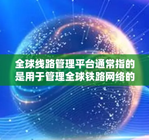 全球线路管理平台通常指的是用于管理全球铁路网络的信息平台或系统。中国作为一个拥有世界领先铁路运输能力的国家，使用CTFLS（中国铁路局信息平台）来管理全国铁路的线路信息、运营调度、维护管理等事宜