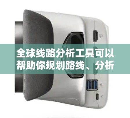 全球线路分析工具可以帮助你规划路线、分析交通网络、进行地理分析等。以下是一些常用的工具和方法,供你参考 全球线路分析工具可以帮助你规划路线、分析交通网络、进行地理分析等。以下是一些常用的工具和方法,供你参考