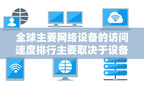 全球主要网络设备的访问速度排行主要取决于设备的性能、网络拓扑和硬件状态。以下是几个主要设备及其访问速度的排名 全球主要网络设备的访问速度排行主要取决于设备的性能、网络拓扑和硬件状态。以下是几个主要设备及其访问速度的排名