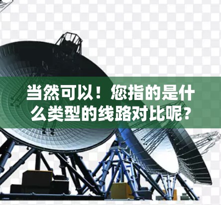 当然可以!您指的是什么类型的线路对比呢?比如 当然可以!您指的是什么类型的线路对比呢?比如