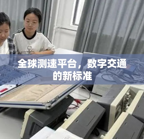 全球测速平台,数字交通的新标准 全球测速平台,数字交通的新标准