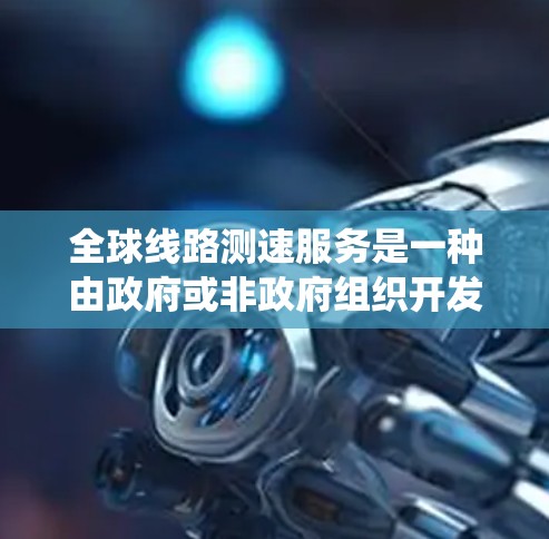 全球线路测速服务是一种由政府或非政府组织开发和实施的系统，旨在通过测量和监控车辆的行驶速度，以确保交通系统的安全和秩序。以下是关于这一服务的详细信息