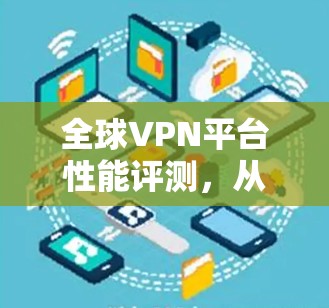 全球VPN平台性能评测，从下载速度到设备兼容性