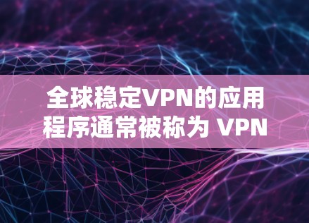 全球稳定VPN的应用程序通常被称为 VPN 或 VPN服务，旨在提供一种安全且可靠的网络连接。以下是几个全球知名的稳定VPN应用（API）