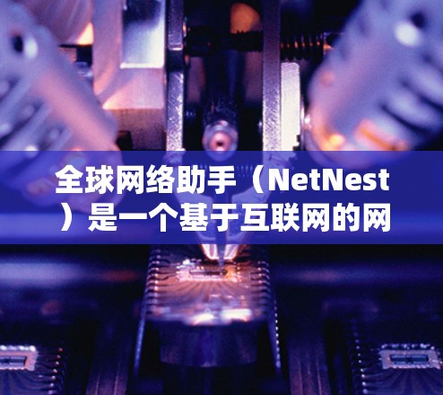 全球网络助手（NetNest）是一个基于互联网的网络服务工具，旨在提供用户与全球各地的用户互动，包括聊天、搜索、支付等。如果你想下载并使用全球网络助手，以下是一个详细的步骤指南