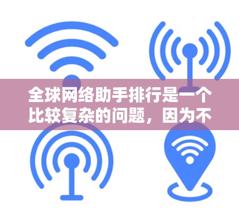 全球网络助手排行是一个比较复杂的问题，因为不同设备和平台的排行标准可能不同。以下是一些可能的全球网络助手排行排名，根据不同的标准进行排序