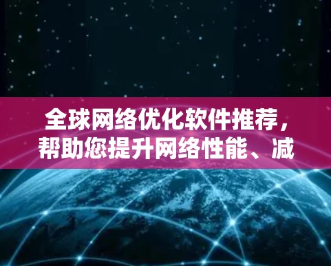 全球网络优化软件推荐，帮助您提升网络性能、减少延迟并降低成本。以下是一些推荐，涵盖不同的需求和应用场景