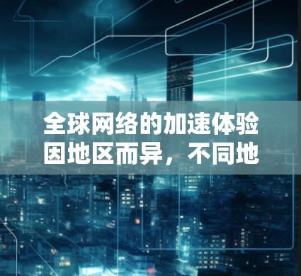 全球网络的加速体验因地区而异,不同地区的网络速度和连接延迟会有所不同。以下是一些关键点 全球网络的加速体验因地区而异,不同地区的网络速度和连接延迟会有所不同。以下是一些关键点