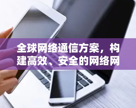 全球网络通信方案,构建高效、安全的网络网络 全球网络通信方案,构建高效、安全的网络网络