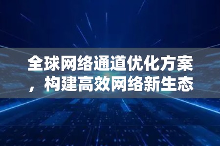 全球网络通道优化方案，构建高效网络新生态