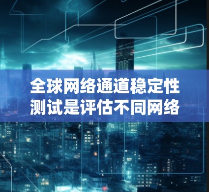全球网络通道稳定性测试是评估不同网络区域网络连接稳定性的关键步骤，旨在确保全球范围内的网络系统在各种条件下保持高可用性和稳定性。以下是该测试的详细步骤和分析