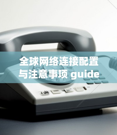 全球网络连接配置与注意事项 guide 全球网络连接配置与注意事项 guide