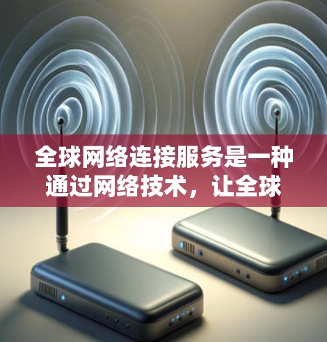 全球网络连接服务是一种通过网络技术，让全球各地的人能够连接到网络，提供多种功能和平台，但同时也伴随着潜在的安全风险。以下是对该主题的分点总结