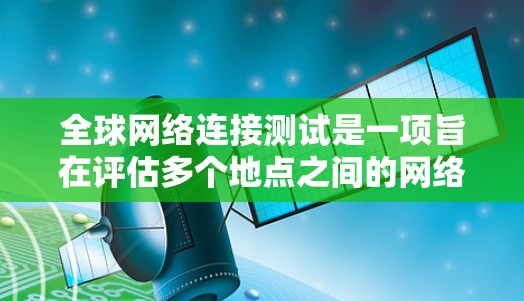 全球网络连接测试是一项旨在评估多个地点之间的网络连接稳定性和可用性的活动。它涵盖多个关键方面，旨在确保网络在不同地点之间的可靠性和高效性。以下是该测试的详细分析