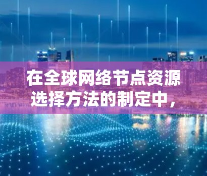 在全球网络节点资源选择方法的制定中，需要综合考虑多方面因素，以确保资源的高效、可靠和经济。以下是详细的步骤和方法