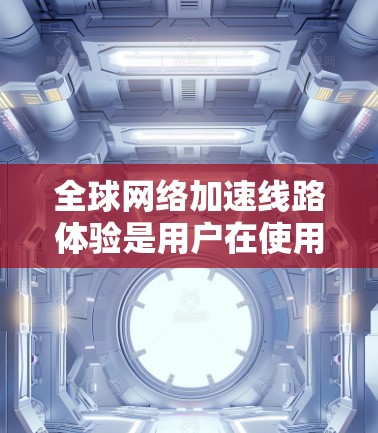 全球网络加速线路体验是用户在使用网络加速服务时关注的重要方面，主要涉及延迟、连接稳定性以及网络覆盖等几个关键因素。以下是详细的解析