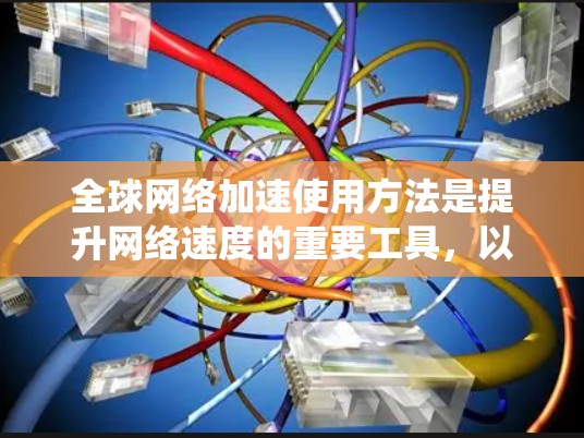 全球网络加速使用方法是提升网络速度的重要工具，以下是一个系统化的指南，帮助您更好地理解和使用网络加速工具