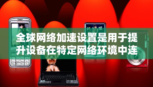 全球网络加速设置是用于提升设备在特定网络环境中连接速度的设置。以下是关于全球网络加速设置的常见设置项，以及它们的作用