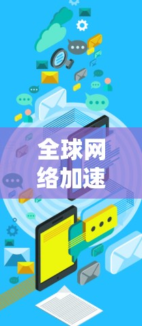 全球网络加速器最新版，提升网络速度，效率无忧，便捷高效
