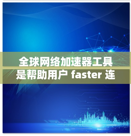 全球网络加速器工具是帮助用户 faster 连接到任何网络设备的工具，包括4G、5G、Wi-Fi和文件传输。以下是几种常见的全球网络加速器工具及其特点