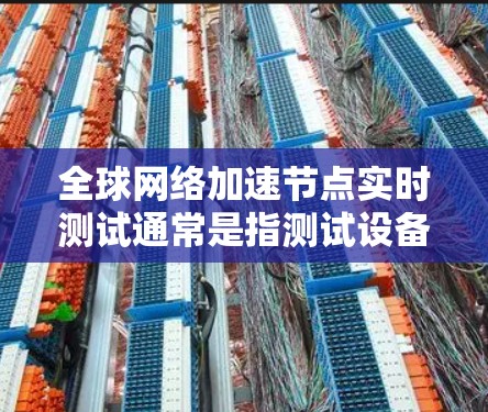 全球网络加速节点实时测试通常是指测试设备(如手机、电脑、服务器等)在特定条件下完成任务的能力。这些测试可能涉及以下几个方面 全球网络加速节点实时测试通常是指测试设备(如手机、电脑、服务器等)在特定条件下完成任务的能力。这些测试可能涉及以下几个方面