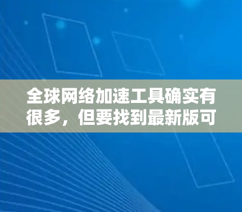 全球网络加速工具确实有很多,但要找到最新版可能需要根据你的具体需求和使用情况来选择。以下是一些常见的全球网络加速工具推荐,这些工具通常支持多种网络协议,并且有较好的安全性 全球网络加速工具确实有很多,但要找到最新版可能需要根据你的具体需求和使用情况来选择。以下是一些常见的全球网络加速工具推荐,这些工具通常支持多种网络协议,并且有较好的安全性