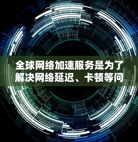 全球网络加速服务是为了解决网络延迟、卡顿等问题而开发的工具，通常用于提升网络性能、优化数据传输速率或减少延迟。以下是一些全球网络加速服务的评测和特点，供你参考