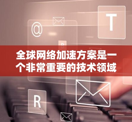 全球网络加速方案是一个非常重要的技术领域，旨在提高网络的可用性、性能和稳定性。以下是一些常见的全球网络加速方案推荐，供您参考
