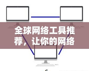 全球网络工具推荐,让你的网络连接更高效与安全 全球网络工具推荐,让你的网络连接更高效与安全