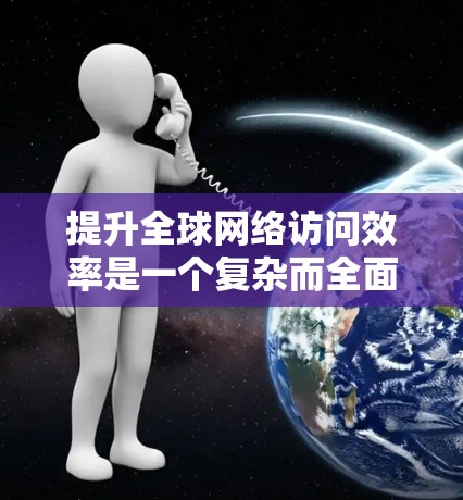 提升全球网络访问效率是一个复杂而全面的问题,需要从多个方面进行综合考虑和优化。以下是一些关键的方面和潜在的解决方案 提升全球网络访问效率是一个复杂而全面的问题,需要从多个方面进行综合考虑和优化。以下是一些关键的方面和潜在的解决方案