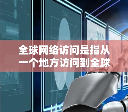 全球网络访问是指从一个地方访问到全球其他地方的互联网服务，通常涉及多端网络、跨地域通信和数据传输。以下是其详细解析