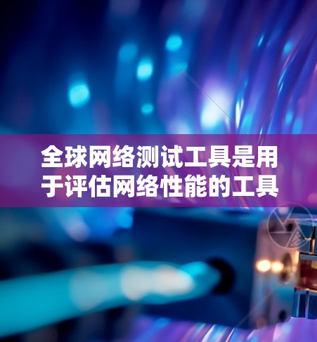 全球网络测试工具是用于评估网络性能的工具，支持全球范围内的网络连接测试。以下是一些推荐的全球网络测试工具