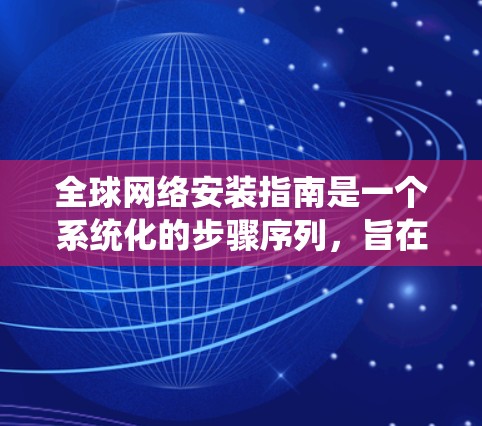 全球网络安装指南是一个系统化的步骤序列,旨在为用户提供覆盖全球的互联网基础设施。以下是该指南的详细分步说明 全球网络安装指南是一个系统化的步骤序列,旨在为用户提供覆盖全球的互联网基础设施。以下是该指南的详细分步说明