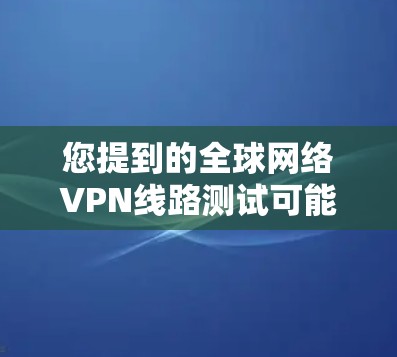您提到的全球网络VPN线路测试可能涉及对国外VPN服务器的测试和验证。以下是一些常见的测试方法和步骤，适用于测试国内和国外的VPN服务器