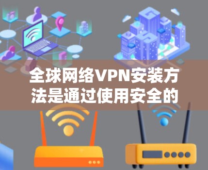 全球网络VPN安装方法是通过使用安全的VPN软件或工具，使得用户能够以安全的方式连接网络，而不是通过普通互联网访问。以下是一些常见的方法和步骤