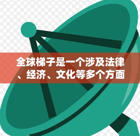 全球梯子是一个涉及法律、经济、文化等多个方面复杂概念的系统，旨在连接不同国家之间的联系。以下是对全球梯子的详细分析