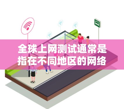 全球上网测试通常是指在不同地区的网络条件下测试某种功能或工具的性能。以下是一些可能的全球上网测试场景和内容