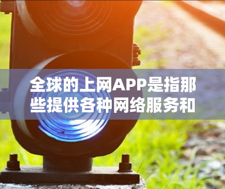全球的上网APP是指那些提供各种网络服务和应用的手机应用，广泛兼容全球设备，满足用户在手机上的各种需求。以下是一些全球知名的上网APP