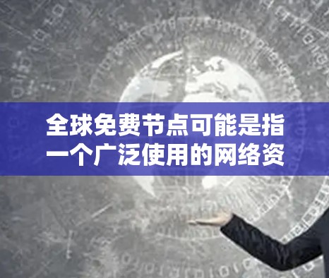 全球免费节点可能是指一个广泛使用的网络资源或平台，这些资源是免费的，可以被全球用户访问和使用。以下是一些可能的解释