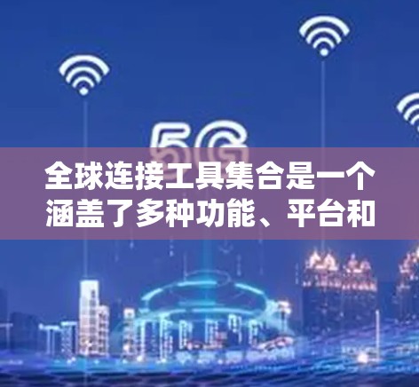 全球连接工具集合是一个涵盖了多种功能、平台和设备的集合,旨在提供不同用户场景下的定位和导航选择。以下是这些工具及其特点的总结 全球连接工具集合是一个涵盖了多种功能、平台和设备的集合,旨在提供不同用户场景下的定位和导航选择。以下是这些工具及其特点的总结