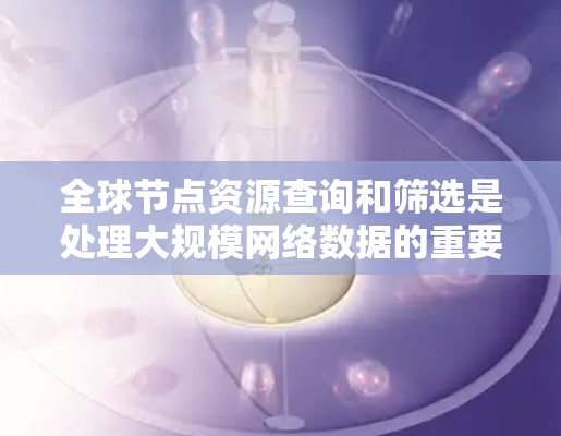 全球节点资源查询和筛选是处理大规模网络数据的重要步骤。以下是一些常用的全球节点资源查询和筛选方法