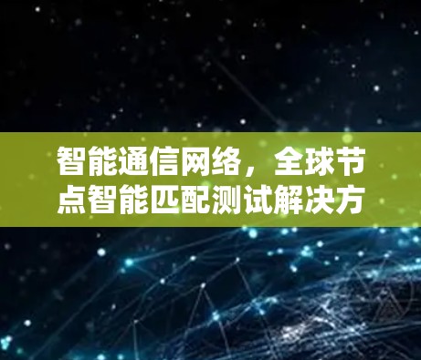 智能通信网络，全球节点智能匹配测试解决方案