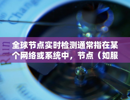 全球节点实时检测通常指在某个网络或系统中，节点（如服务器、路由器、交换机等）在特定时间段内是否能够正常运行，是否存在故障或异常。实时检测可能涉及以下方面