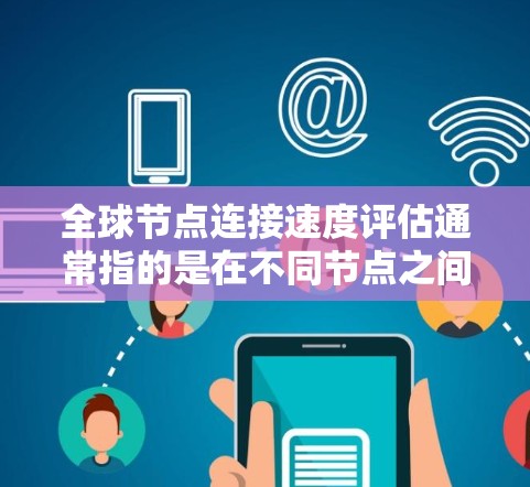 全球节点连接速度评估通常指的是在不同节点之间进行连接速度的测试和评估。这可能涉及到以下几个方面