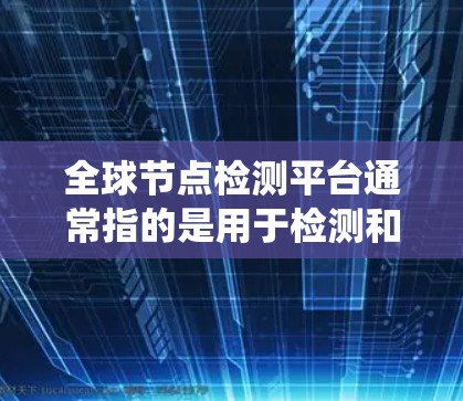 全球节点检测平台通常指的是用于检测和识别图像、视频或 aloud的语音中特定对象或节点的工具或系统。这些平台可能基于深度学习模型和先进的算法，能够分析大规模数据并提供准确的检测结果