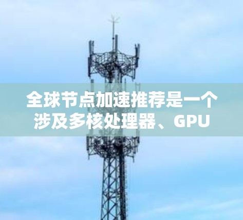 全球节点加速推荐是一个涉及多核处理器、GPU加速和边缘计算的领域,旨在提升计算效率和性能。以下是详细的总结和推荐 全球节点加速推荐是一个涉及多核处理器、GPU加速和边缘计算的领域,旨在提升计算效率和性能。以下是详细的总结和推荐