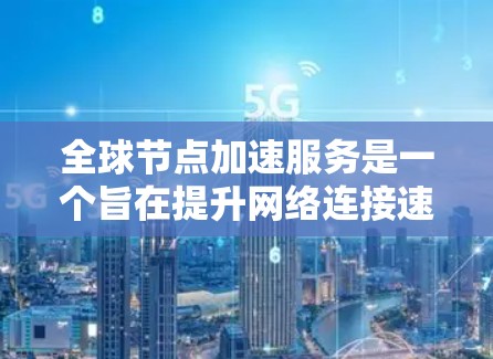 全球节点加速服务是一个旨在提升网络连接速度和稳定性的重要工具，适用于企业用户和技术开发者。它通过网络加速技术，将数据传输到更远或更近的设备，从而优化数据流。以下是对其的详细介绍
