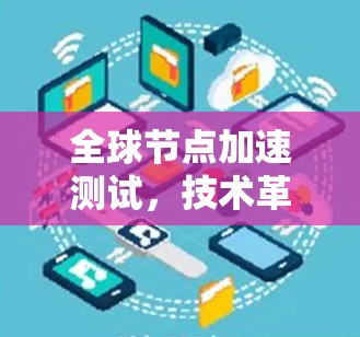全球节点加速测试，技术革新与实际应用
