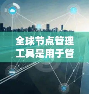 全球节点管理工具是用于管理全球网络中的服务器（节点）的系统工具，涵盖了多种技术领域和工具。以下是对这些工具的详细总结和分析